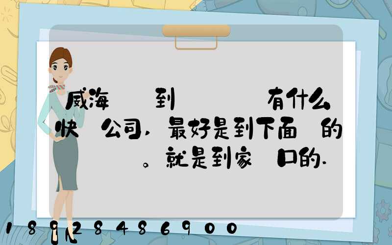 威海發貨到濟寧魚臺有什么快遞公司,最好是到下面鎮的。就是到家門口的...